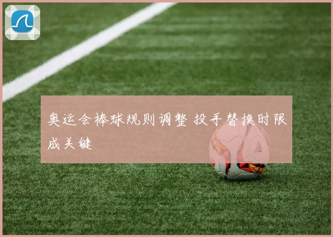 奥运会棒球规则调整 投手替换时限成关键
