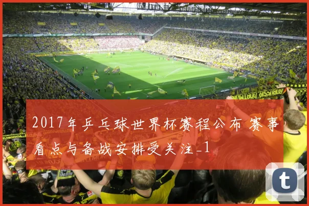 2017年乒乓球世界杯赛程公布 赛事看点与备战安排受关注_1
