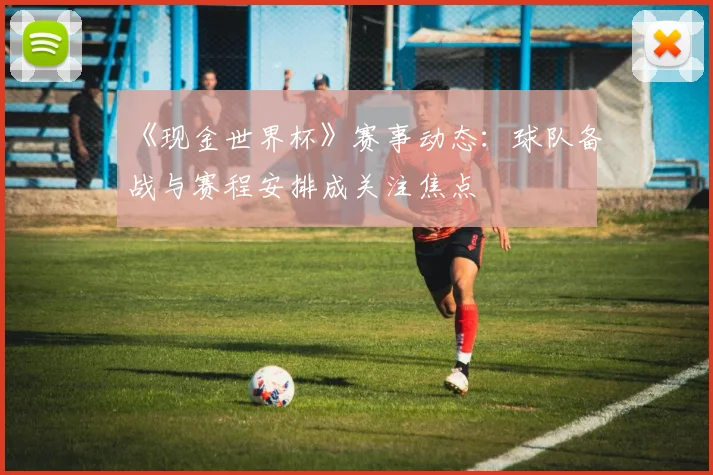 《现金世界杯》赛事动态：球队备战与赛程安排成关注焦点