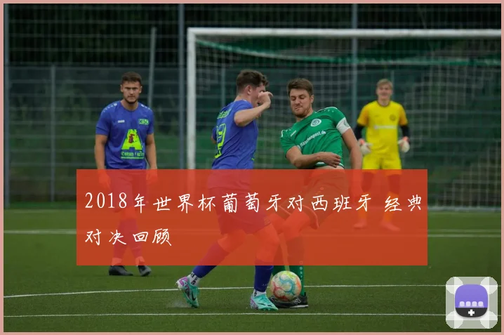 2018年世界杯葡萄牙对西班牙 经典对决回顾