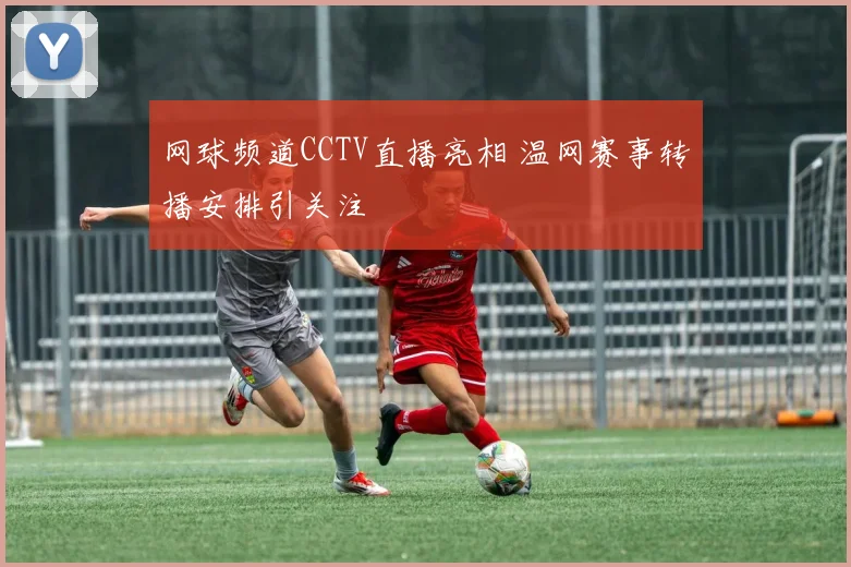 网球频道CCTV直播亮相 温网赛事转播安排引关注