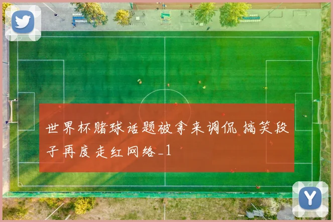 世界杯赌球话题被拿来调侃 搞笑段子再度走红网络_1