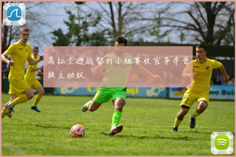 乌拉圭迎战智利小组赛收官争夺晋级主动权