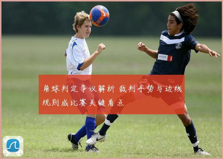 角球判定争议解析 裁判手势与边线规则成比赛关键看点