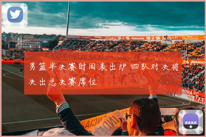 男篮半决赛时间表出炉 四队对决将决出总决赛席位