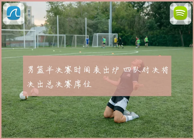 男篮半决赛时间表出炉 四队对决将决出总决赛席位