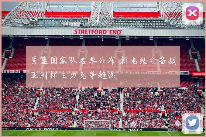 男篮国家队名单公布 新老结合备战亚洲杯主力竞争趋热