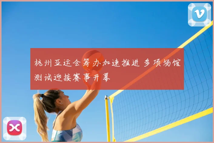 杭州亚运会筹办加速推进 多项场馆测试迎接赛事开幕
