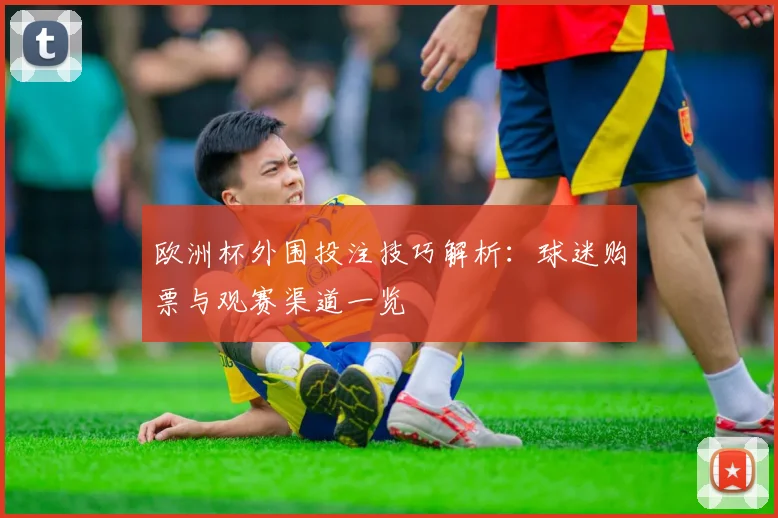 欧洲杯外围投注技巧解析:球迷购票与观赛渠道一览