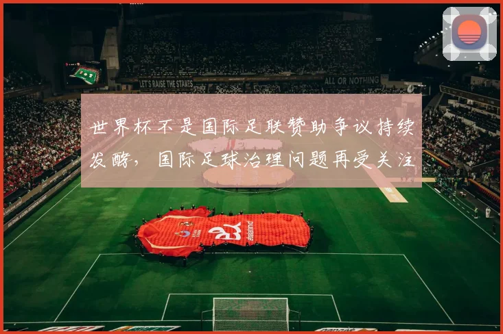 世界杯不是国际足联赞助争议持续发酵，国际足球治理问题再受关注