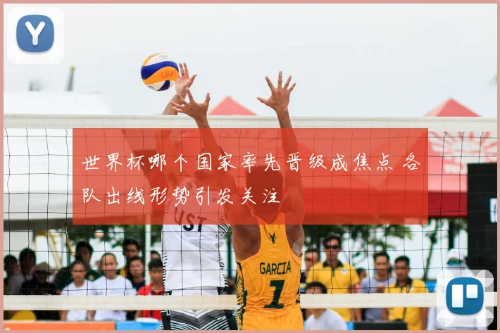 世界杯哪个国家率先晋级成焦点 各队出线形势引发关注