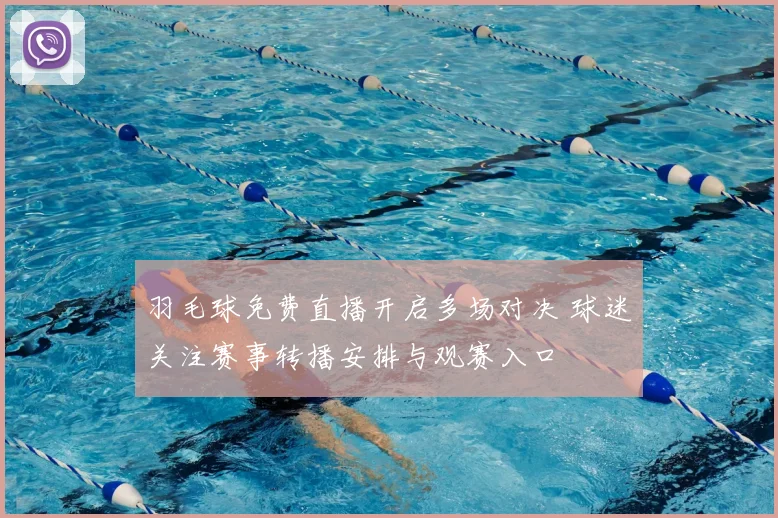 羽毛球免费直播开启多场对决 球迷关注赛事转播安排与观赛入口