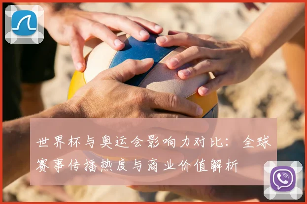 世界杯与奥运会影响力对比：全球赛事传播热度与商业价值解析