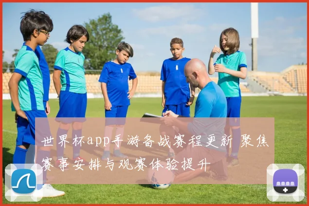 世界杯app手游备战赛程更新 聚焦赛事安排与观赛体验提升