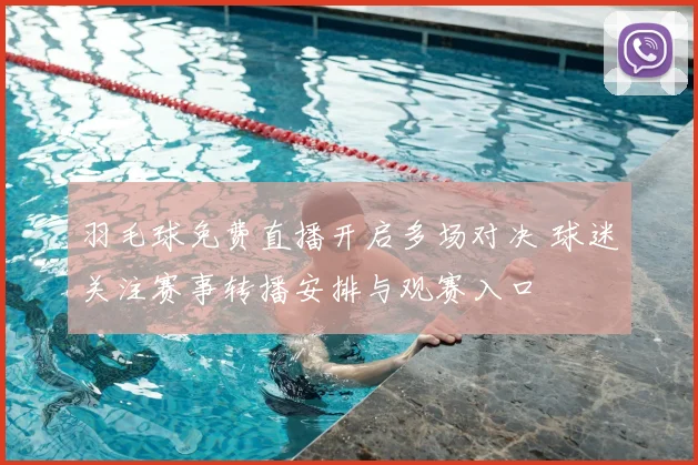 羽毛球免费直播开启多场对决 球迷关注赛事转播安排与观赛入口
