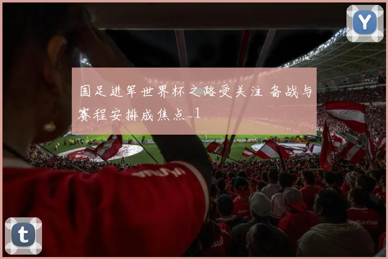 国足进军世界杯之路受关注 备战与赛程安排成焦点_1