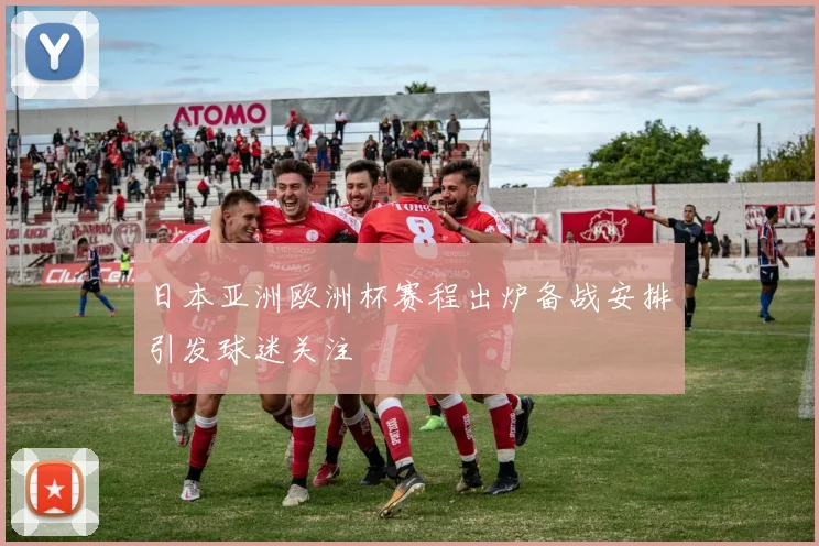 日本亚洲欧洲杯赛程出炉备战安排引发球迷关注