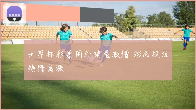 世界杯彩票国外销量激增 彩民投注热情高涨
