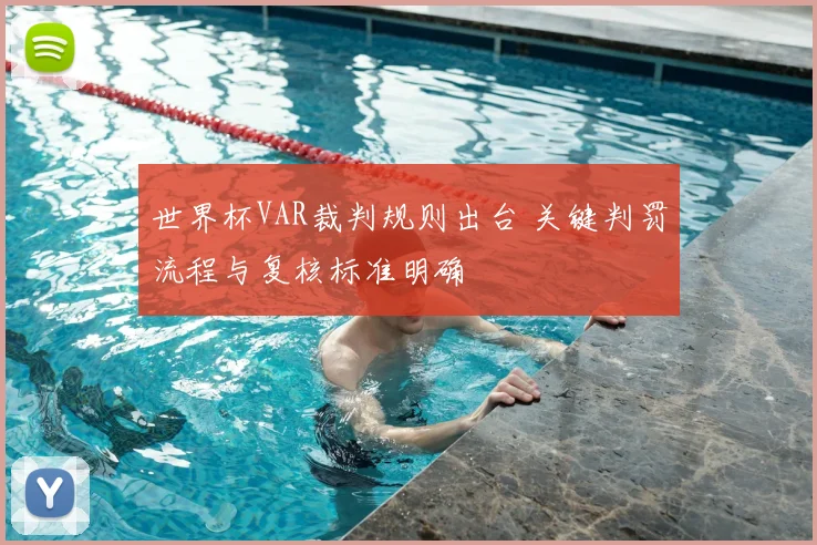 世界杯VAR裁判规则出台 关键判罚流程与复核标准明确