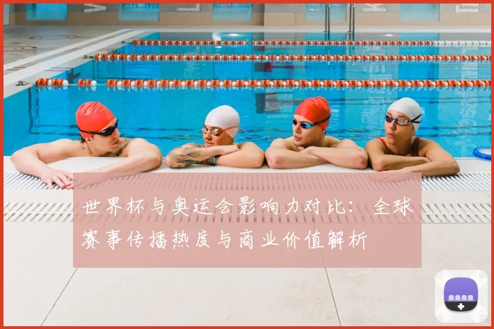 世界杯与奥运会影响力对比：全球赛事传播热度与商业价值解析