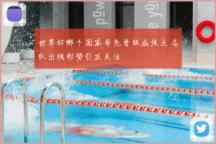 世界杯哪个国家率先晋级成焦点 各队出线形势引发关注